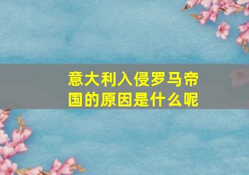 意大利入侵罗马帝国的原因是什么呢