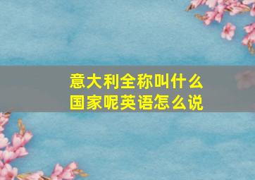 意大利全称叫什么国家呢英语怎么说