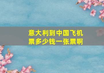 意大利到中国飞机票多少钱一张票啊