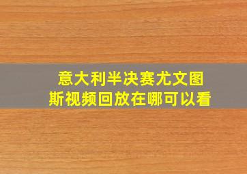 意大利半决赛尤文图斯视频回放在哪可以看