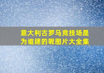 意大利古罗马竞技场是为谁建的呢图片大全集