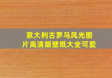 意大利古罗马风光图片高清版壁纸大全可爱