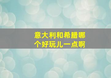 意大利和希腊哪个好玩儿一点啊