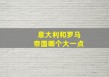 意大利和罗马帝国哪个大一点