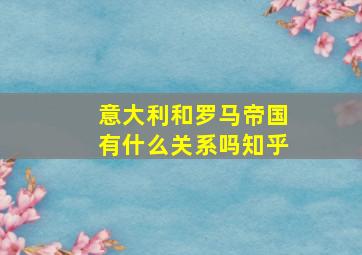 意大利和罗马帝国有什么关系吗知乎