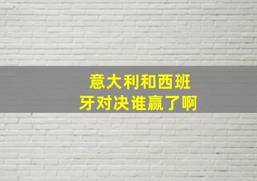 意大利和西班牙对决谁赢了啊