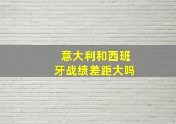 意大利和西班牙战绩差距大吗