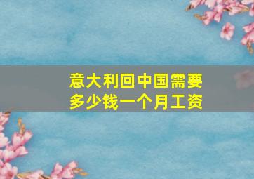 意大利回中国需要多少钱一个月工资