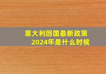 意大利回国最新政策2024年是什么时候