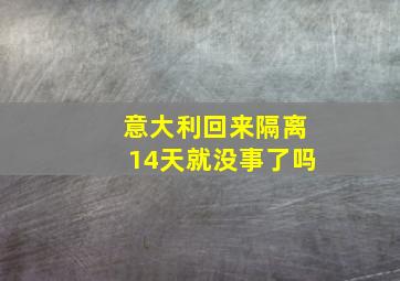 意大利回来隔离14天就没事了吗