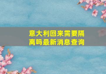 意大利回来需要隔离吗最新消息查询