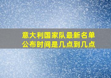 意大利国家队最新名单公布时间是几点到几点