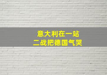 意大利在一站二战把德国气哭