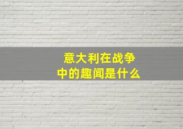 意大利在战争中的趣闻是什么