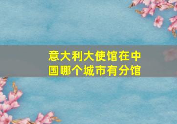 意大利大使馆在中国哪个城市有分馆