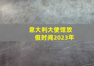 意大利大使馆放假时间2023年