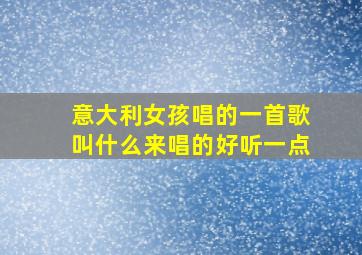 意大利女孩唱的一首歌叫什么来唱的好听一点