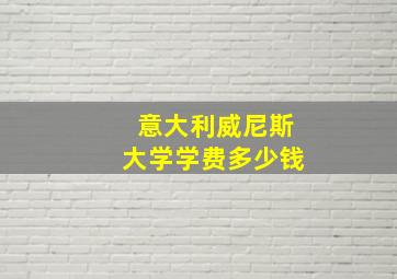 意大利威尼斯大学学费多少钱