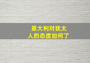 意大利对犹太人的态度如何了