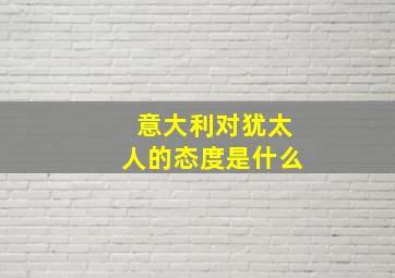 意大利对犹太人的态度是什么