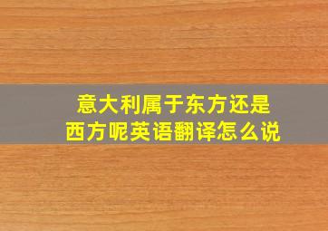 意大利属于东方还是西方呢英语翻译怎么说