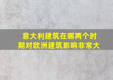 意大利建筑在哪两个时期对欧洲建筑影响非常大