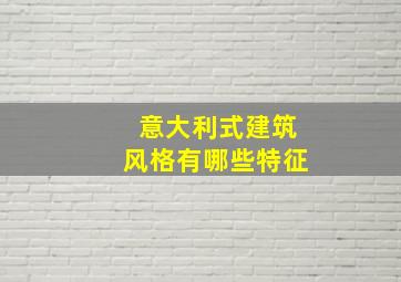 意大利式建筑风格有哪些特征