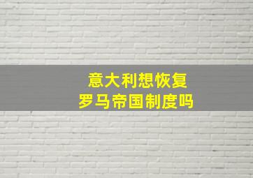 意大利想恢复罗马帝国制度吗