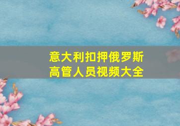 意大利扣押俄罗斯高管人员视频大全