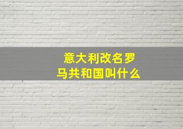 意大利改名罗马共和国叫什么