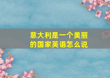 意大利是一个美丽的国家英语怎么说