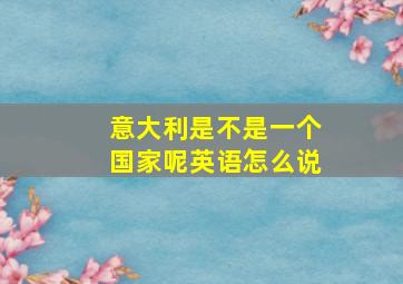 意大利是不是一个国家呢英语怎么说