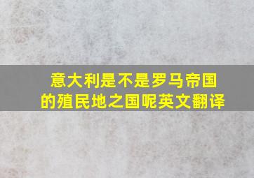 意大利是不是罗马帝国的殖民地之国呢英文翻译