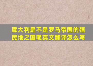 意大利是不是罗马帝国的殖民地之国呢英文翻译怎么写