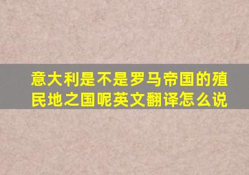 意大利是不是罗马帝国的殖民地之国呢英文翻译怎么说