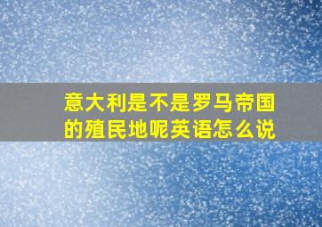 意大利是不是罗马帝国的殖民地呢英语怎么说