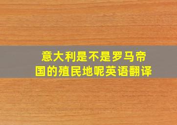 意大利是不是罗马帝国的殖民地呢英语翻译