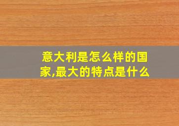 意大利是怎么样的国家,最大的特点是什么