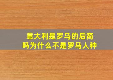 意大利是罗马的后裔吗为什么不是罗马人种