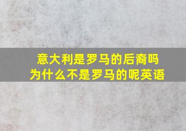 意大利是罗马的后裔吗为什么不是罗马的呢英语