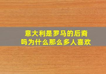 意大利是罗马的后裔吗为什么那么多人喜欢