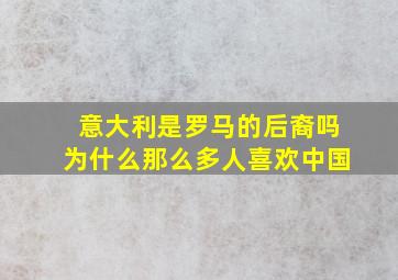 意大利是罗马的后裔吗为什么那么多人喜欢中国