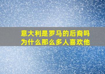 意大利是罗马的后裔吗为什么那么多人喜欢他