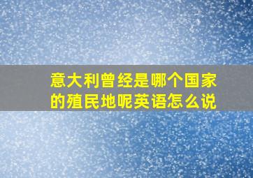 意大利曾经是哪个国家的殖民地呢英语怎么说