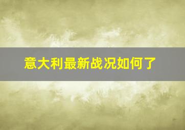 意大利最新战况如何了