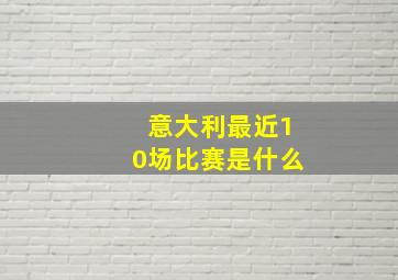 意大利最近10场比赛是什么