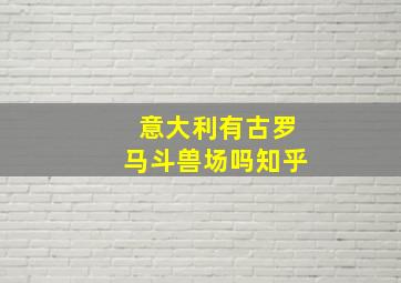 意大利有古罗马斗兽场吗知乎