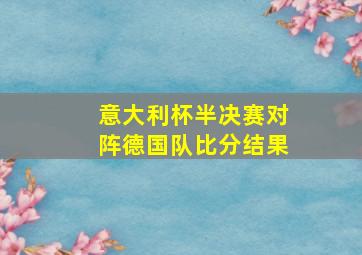 意大利杯半决赛对阵德国队比分结果