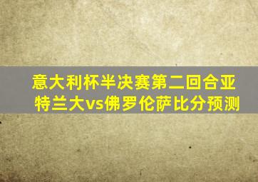 意大利杯半决赛第二回合亚特兰大vs佛罗伦萨比分预测