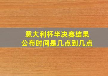 意大利杯半决赛结果公布时间是几点到几点